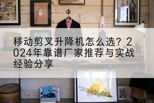 郸城升降平台厂家推荐-移动剪叉升降机怎么选？2024年靠谱厂家推荐与实战经验分享