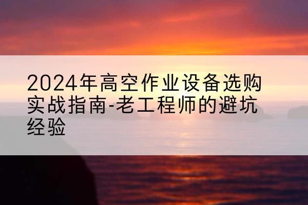 郸城高空作业升降机厂家推荐-2024年高空作业设备选购实战指南-老工程师的避坑经验