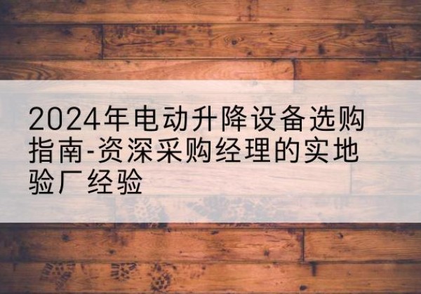 郸城电动剪叉升降平台厂家-2024年电动升降设备选购指南-资深采购经理的实地验厂经验