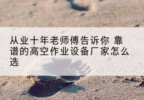 郸城高空作业升降机厂家推荐-从业十年老师傅告诉你 靠谱的高空作业设备厂家怎么选