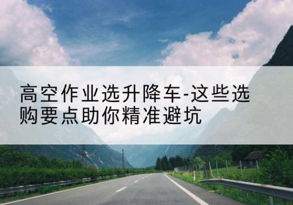 郸城升降车厂家-高空作业选升降车-这些选购要点助你*避坑
