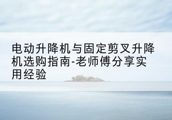 郸城电动升降机怎么选-电动升降机与固定剪叉升降机选购指南-老师傅分享实用经验