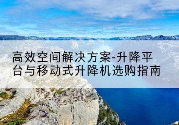 郸城升降平台厂家-*空间解决方案-升降平台与移动式升降机选购指南