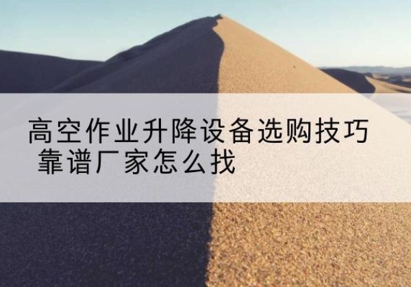 郸城电动升降平台厂家推荐-高空作业升降设备选购技巧 靠谱厂家怎么找