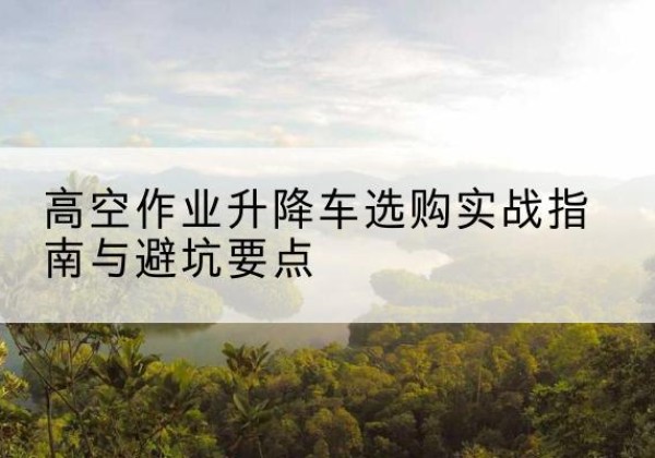 郸城升降车怎么选-高空作业升降车选购实战指南与避坑要点
