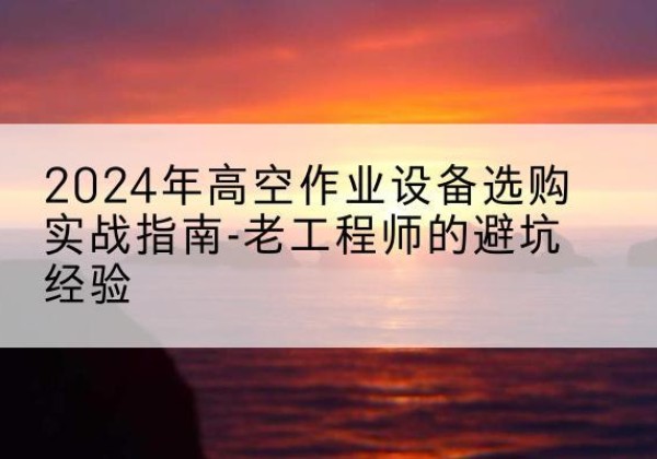 郸城高空作业升降机厂家推荐-2024年高空作业设备选购实战指南-老工程师的避坑经验