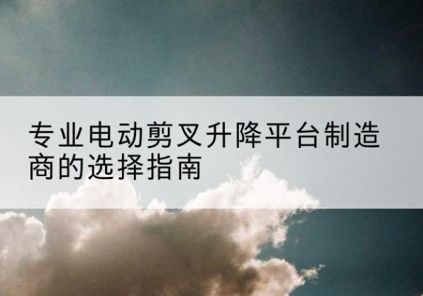 郸城电动剪叉升降平台厂家-专业电动剪叉升降平台制造商的选择指南
