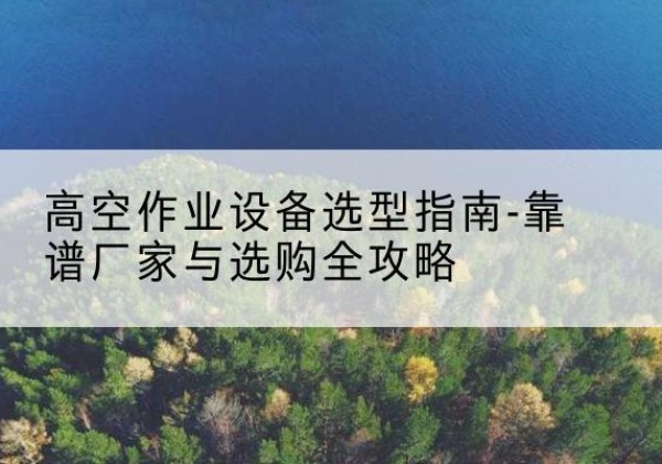 郸城升降车厂家-高空作业设备选型指南-靠谱厂家与选购全攻略